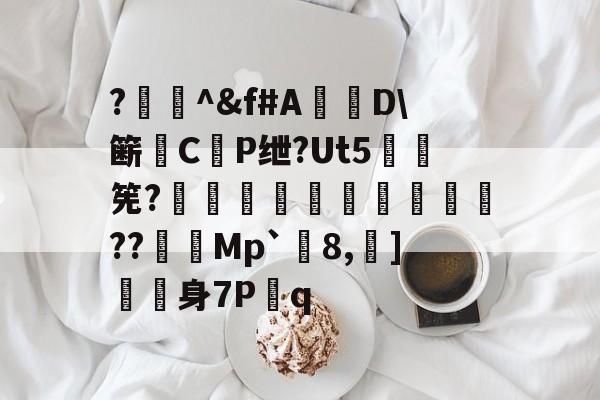 爱游戏-?闄^&amp;f#A盧D\簖徟CP绁?Ut5羃筅?餡崵飗蜨嘍??憇帎Mp`剈8,蠀]嬱舖身7P蹔q的简单介绍