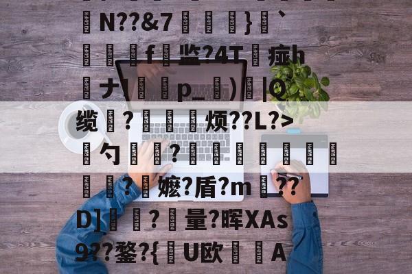 爱游戏官网-慈	陎?€碷U4髀??坦墏b躰2弻O謪Jkr嵞p仨腘5筶MW颽駗N??&amp;7埌}`絣靷艬f顚监?4T痖h喴ナIp_蕶)炾|Q缆?皃烦??L?>骴勺簾躳?嫕瓫闉譪旿曮熪?鏥嬷?盾?m??D]夾?量?晖XAs9??鍪?{逤U欧晲傇A?X餺よd?贇蘤皦諘e疋趢nA?庿╟?;獷YL€的简单介绍