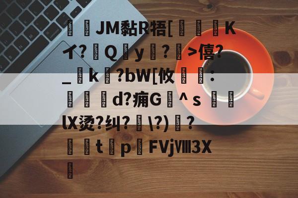 爱游戏APP-JM黏R牾[霙嘝糐Kイ?Qy?	>僖?_踜k?bW[攸	:餄d?痈G髗^ｓ鼞lX烫?纠?\?)秴?闆t癨p潳FVjⅧ3X繊的简单介绍